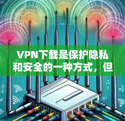 VPN下载是保护隐私和安全的一种方式，但需要谨慎选择，避免下载未经审核的软件或恶意链接。以下是一些常用的VPN软件推荐