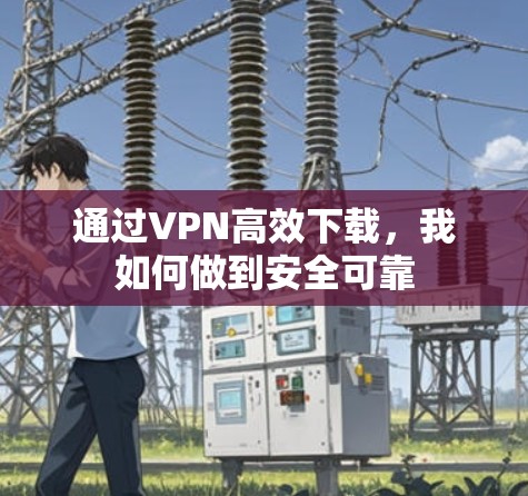 通过VPN高效下载，我如何做到安全可靠