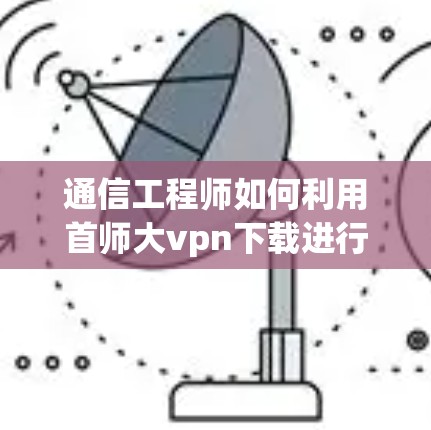 通信工程师如何利用首师大vpn下载进行高效通信