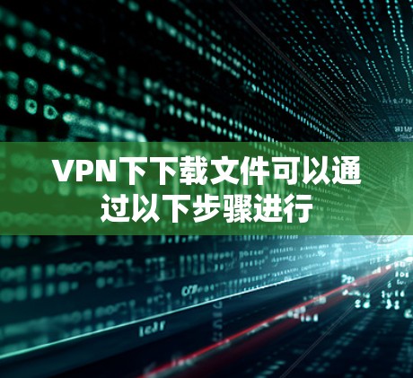 VPN下下载文件可以通过以下步骤进行
