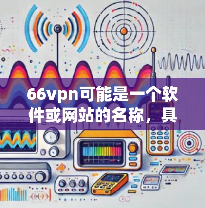 66vpn可能是一个软件或网站的名称，具体含义需要根据上下文来确定。以下是一些可能的解释和步骤