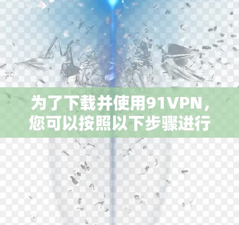 为了下载并使用91VPN，您可以按照以下步骤进行