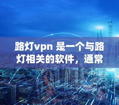 路灯vpn 是一个与路灯相关的软件，通常用于监控、管理或更新路灯设备。下载路灯vpn的具体方法取决于其来源，以下是一些可能的途径