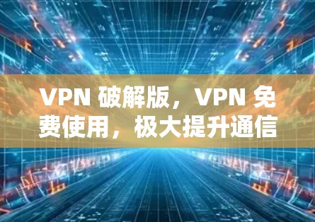 VPN 破解版，VPN 免费使用，极大提升通信效率