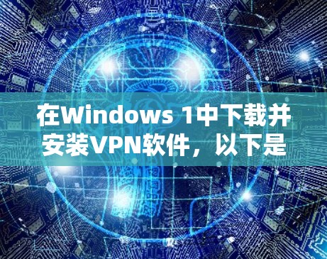 在Windows 1中下载并安装VPN软件，以下是详细的步骤和注意事项