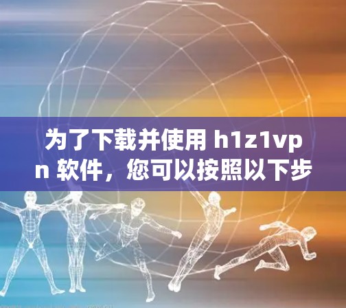 为了下载并使用 h1z1vpn 软件，您可以按照以下步骤操作