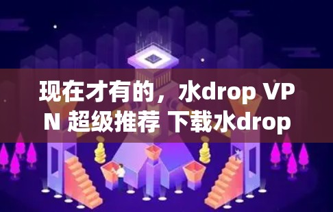现在才有的，水drop VPN 超级推荐 下载水drop VPN 现在才有的