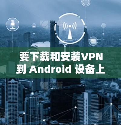 要下载和安装VPN到 Android 设备上，您可以按照以下步骤进行