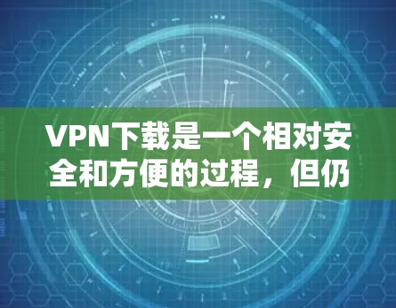 VPN下载是一个相对安全和方便的过程，但仍然需要注意一些安全问题。以下是一些关于VPN下载的实用建议