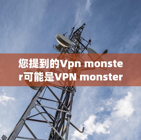 您提到的Vpn monster可能是VPN monster的缩写，具体含义可能需要根据上下文或上下文来确定。以下是一些可能的解释和建议