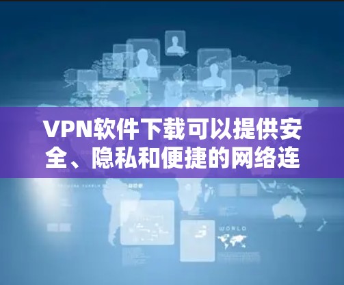 VPN软件下载可以提供安全、隐私和便捷的网络连接。以下是一些常用VPN推荐软件，供您参考