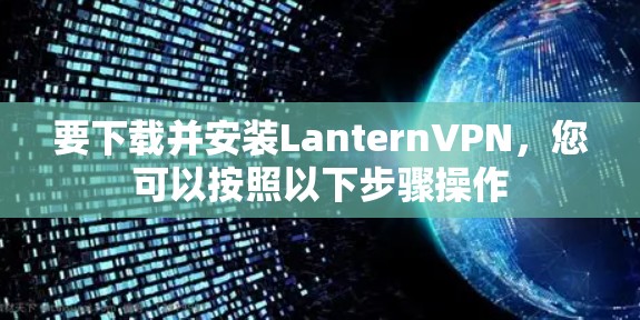 要下载并安装LanternVPN，您可以按照以下步骤操作