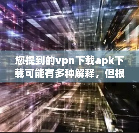 您提到的vpn下载apk下载可能有多种解释，但根据上下文，您可能在询问如何在 Android 设备上下载应用或使用VPN下载特定的应用程序。以下是一些可能的解释和步骤
