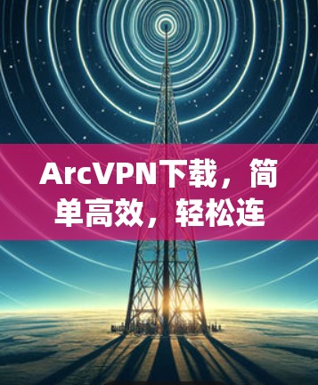 ArcVPN下载，简单高效，轻松连接 anywhere