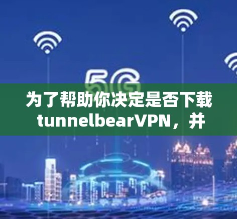 为了帮助你决定是否下载 tunnelbearVPN，并根据你的需求做出适合的决定，以下是详细的分析步骤