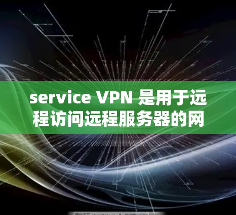 service VPN 是用于远程访问远程服务器的网络解决方案，旨在提供安全、便捷的访问方式。以下是关于如何下载和使用 service VPN 的步骤和注意事项