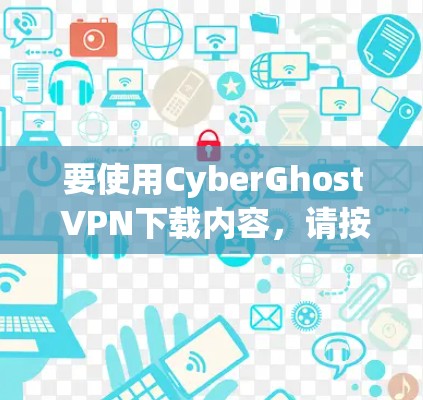 要使用CyberGhost VPN下载内容，请按照以下步骤操作