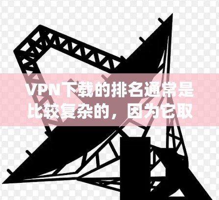 VPN下载的排名通常是比较复杂的，因为它取决于多个因素，包括软件的免费度、功能、安全性等。以下是一些 commonly used VPN（虚拟专用网）软件的下载排名，供参考