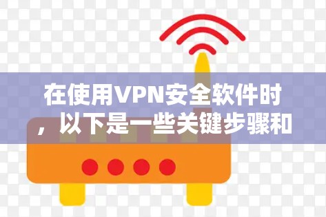 在使用VPN安全软件时，以下是一些关键步骤和注意事项