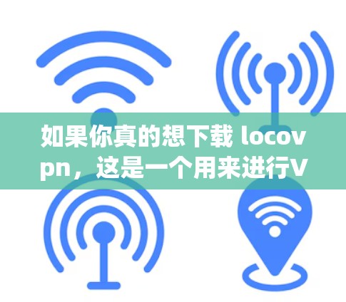 如果你真的想下载 locovpn，这是一个用来进行VPN访问的工具。以下是一些步骤，帮助你下载和使用它