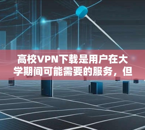 高校VPN下载是用户在大学期间可能需要的服务，但需要注意以下几点