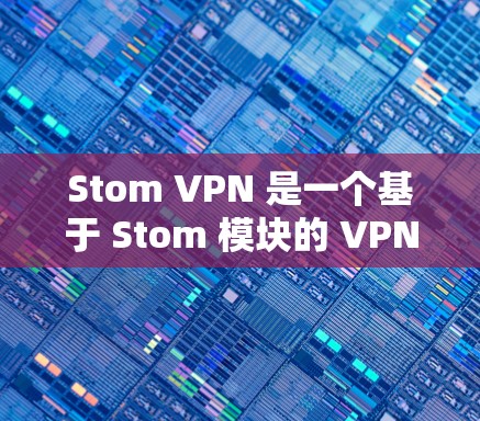 Stom VPN 是一个基于 Stom 模块的 VPN 服务，旨在提供安全、高效的VPN连接。以下是一些关于 Stom VPN 的信息和下载步骤