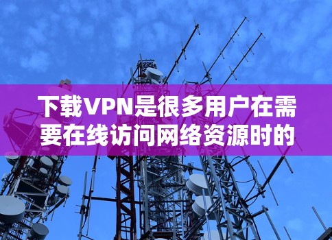 下载VPN是很多用户在需要在线访问网络资源时的一个选择。VPN能帮助用户安全地连接到外部网络，避免在安全方面受到威胁。以下是一些步骤和注意事项，帮助您顺利下载和使用VPN