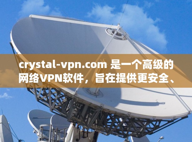 crystal-vpn.com 是一个高级的网络VPN软件，旨在提供更安全、更高效的网络连接服务。以下是关于 crystal-vpn.com 的详细信息