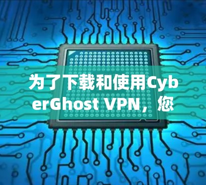 为了下载和使用CyberGhost VPN，您可以按照以下步骤进行