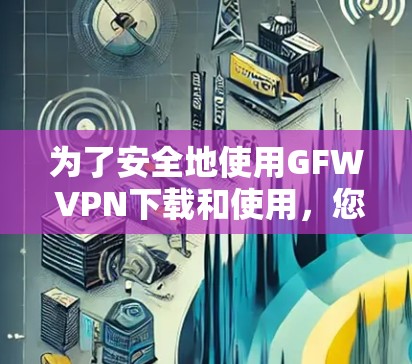 为了安全地使用GFW VPN下载和使用，您可以按照以下步骤操作