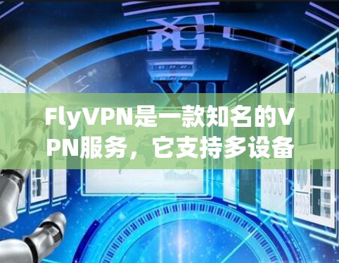 FlyVPN是一款知名的VPN服务，它支持多设备和多种配置，适合不同的用户需求。以下是关于FlyVPN的详细介绍