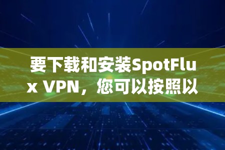 要下载和安装SpotFlux VPN，您可以按照以下步骤操作