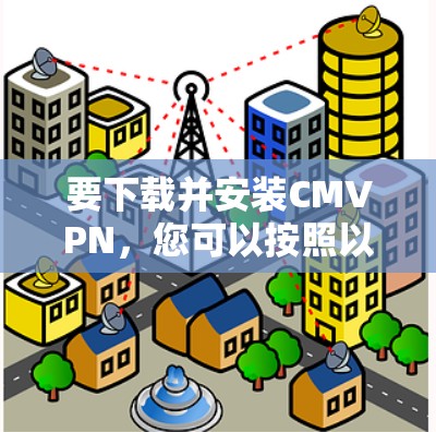 要下载并安装CMVPN，您可以按照以下步骤进行操作