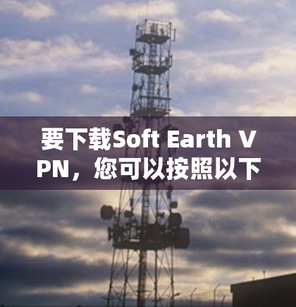 要下载Soft Earth VPN，您可以按照以下步骤进行操作