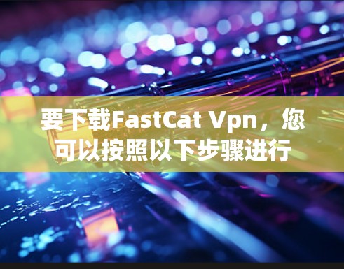 要下载FastCat Vpn，您可以按照以下步骤进行