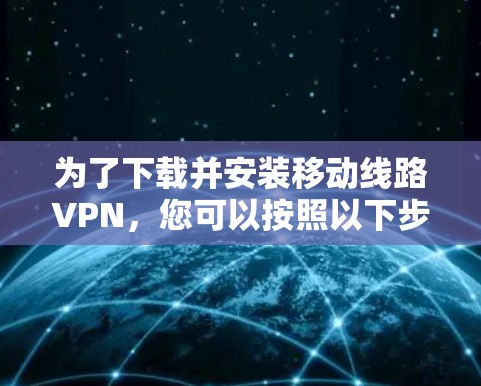 为了下载并安装移动线路VPN，您可以按照以下步骤进行