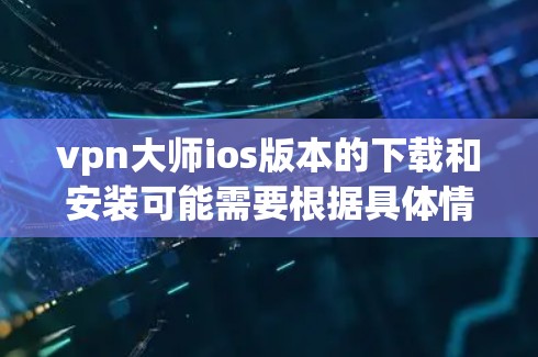 vpn大师ios版本的下载和安装可能需要根据具体情况而定。以下是详细的步骤提示