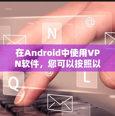 在Android中使用VPN软件，您可以按照以下步骤进行