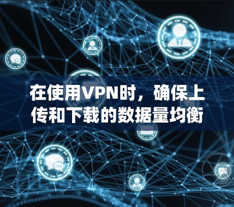 在使用VPN时，确保上传和下载的数据量均衡是一个重要的安全和用户体验的问题。以下是一些步骤和建议来解决vpn上传大于下载的问题