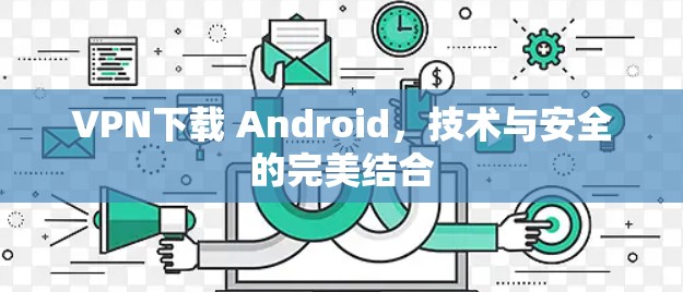 VPN下载 Android，技术与安全的完美结合