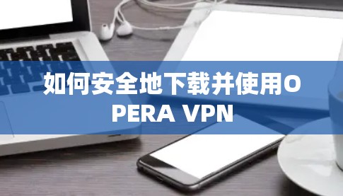 如何安全地下载并使用OPERA VPN