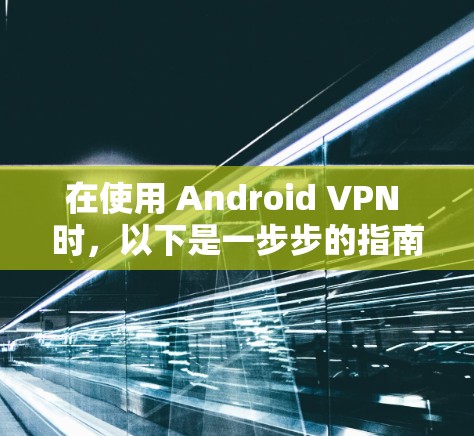 在使用 Android VPN 时，以下是一步步的指南
