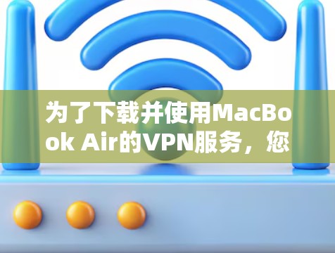 为了下载并使用MacBook Air的VPN服务，您可以按照以下步骤进行