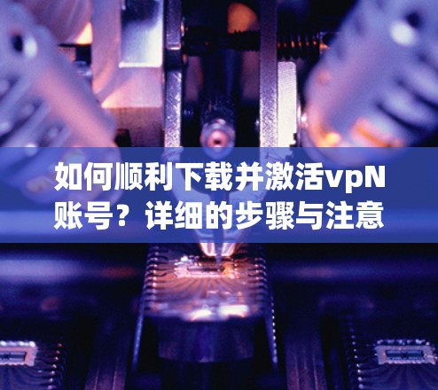如何顺利下载并激活vpN账号？详细的步骤与注意事项