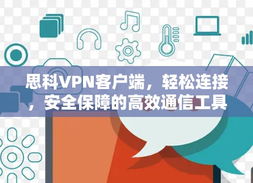 思科VPN客户端，轻松连接，安全保障的高效通信工具