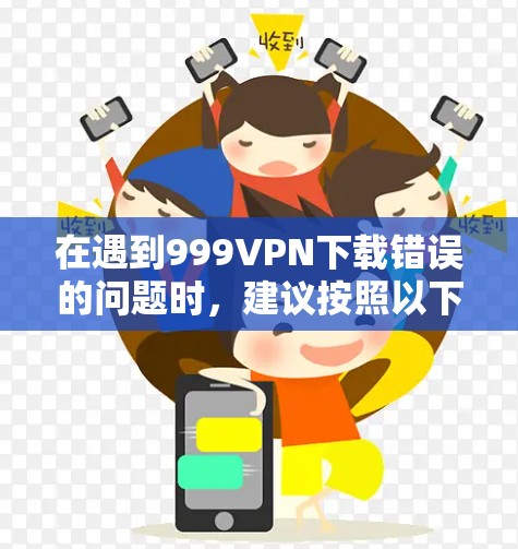 在遇到999VPN下载错误的问题时，建议按照以下步骤进行排查和解决