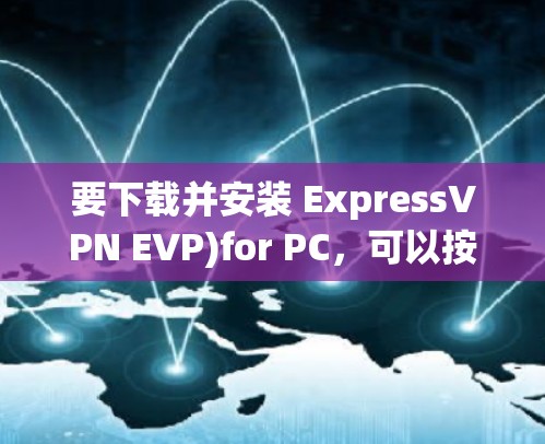 要下载并安装 ExpressVPN EVP)for PC，可以按照以下步骤操作