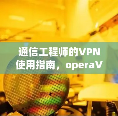 通信工程师的VPN使用指南,operaVPN的实用技巧与安全性分析 通信工程师的VPN使用指南,operaVPN的实用技巧与安全性分析