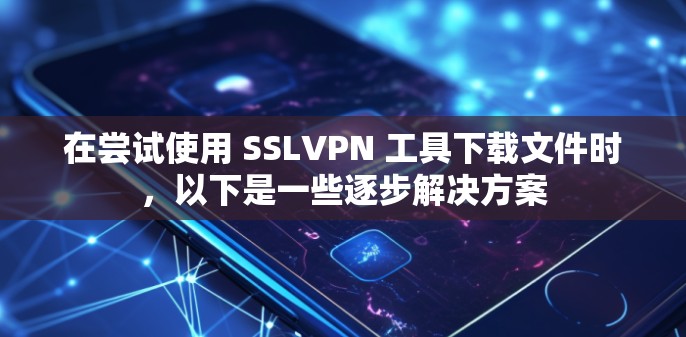 在尝试使用 SSLVPN 工具下载文件时,以下是一些逐步解决方案 在尝试使用 SSLVPN 工具下载文件时,以下是一些逐步解决方案