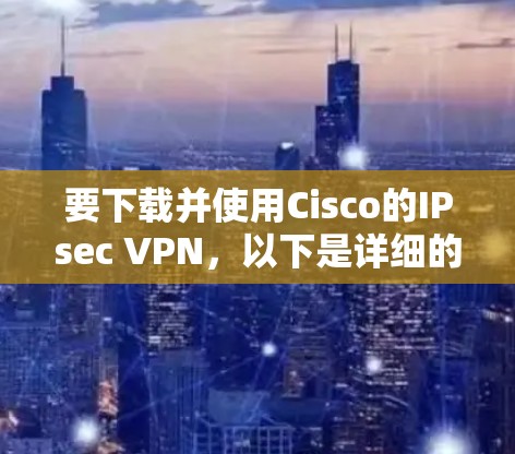 要下载并使用Cisco的IPsec VPN,以下是详细的步骤指南 要下载并使用Cisco的IPsec VPN,以下是详细的步骤指南